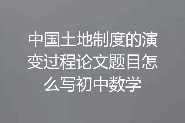 中国土地制度的演变过程论文题目怎么写初中数学