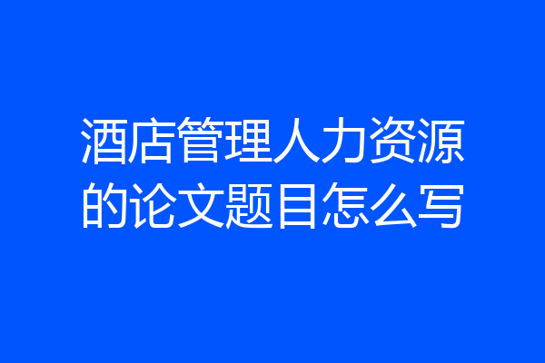 酒店管理人力资源的论文题目怎么写