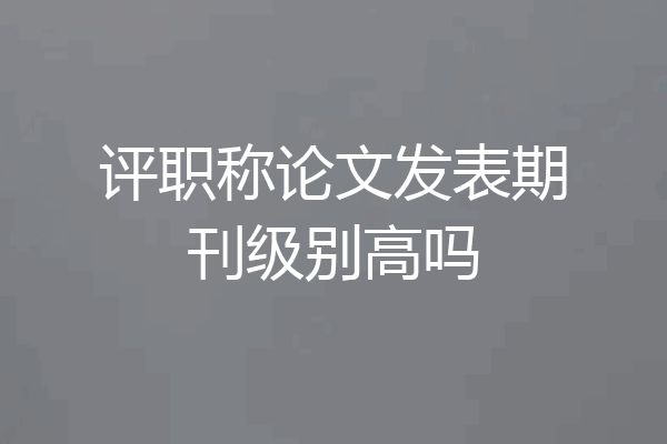 评职称论文发表期刊级别高吗