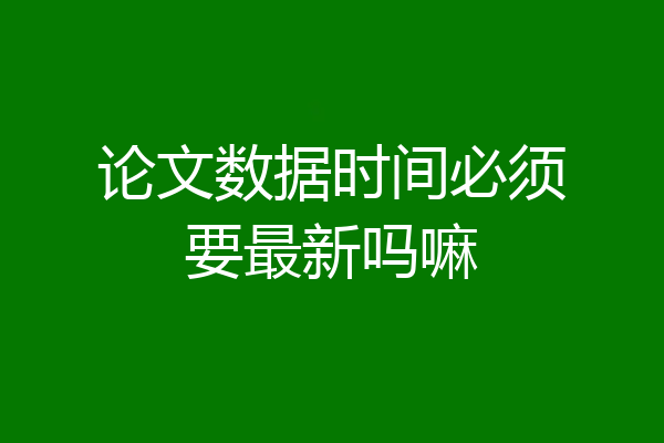 论文数据时间必须要最新吗嘛