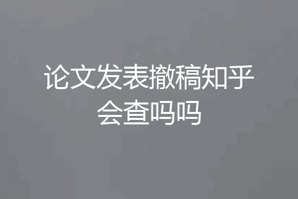 论文发表撤稿知乎会查吗吗