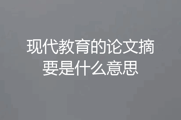 现代教育的论文摘要是什么意思