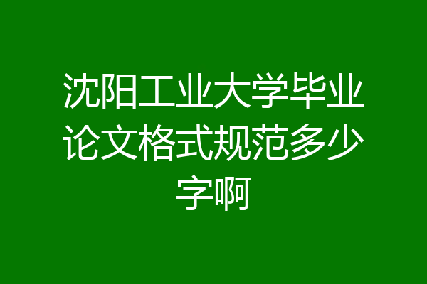 沈阳工业大学毕业论文格式规范多少字啊
