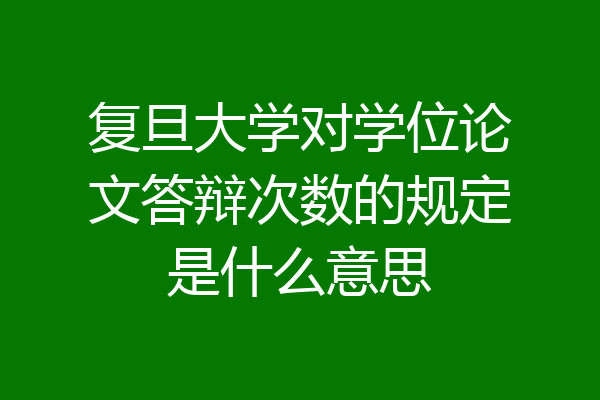 复旦大学对学位论文答辩次数的规定是什么意思