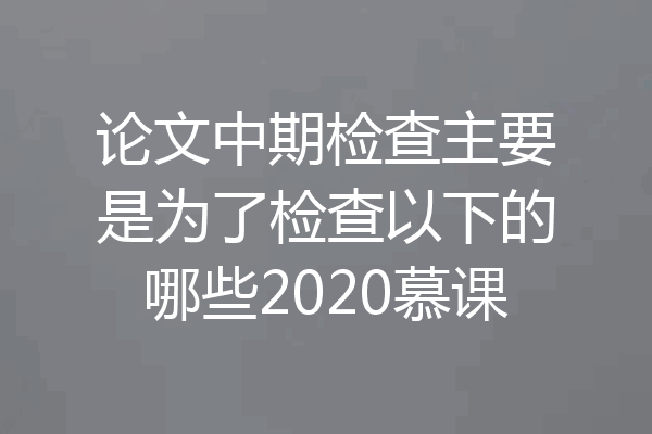 论文中期检查主要是为了检查以下的哪些2020慕课