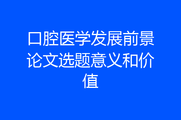 口腔医学发展前景论文选题意义和价值