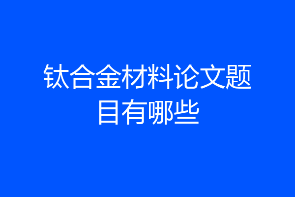 钛合金材料论文题目有哪些