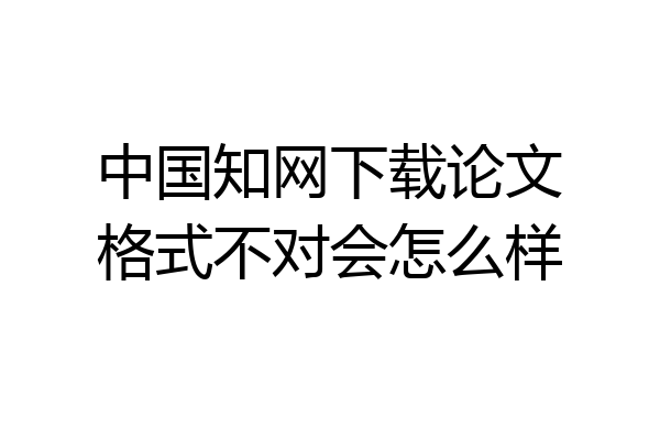 中国知网下载论文格式不对会怎么样