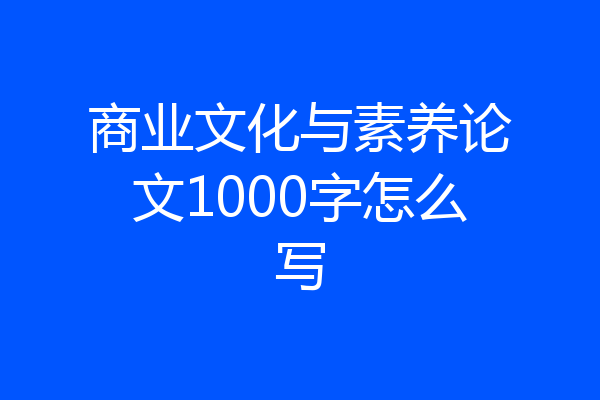 商业文化与素养论文1000字怎么写