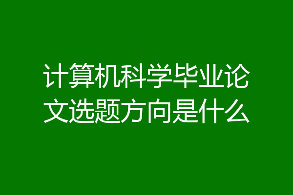 计算机科学毕业论文选题方向是什么