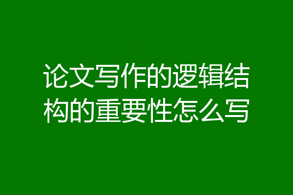 论文写作的逻辑结构的重要性怎么写