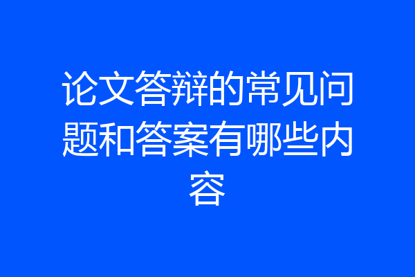 论文答辩的常见问题和答案有哪些内容