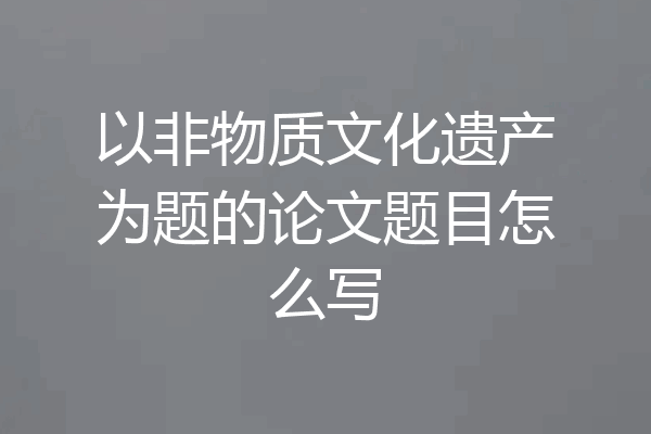 以非物质文化遗产为题的论文题目怎么写