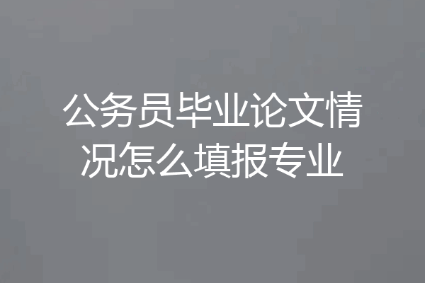 公务员毕业论文情况怎么填报专业