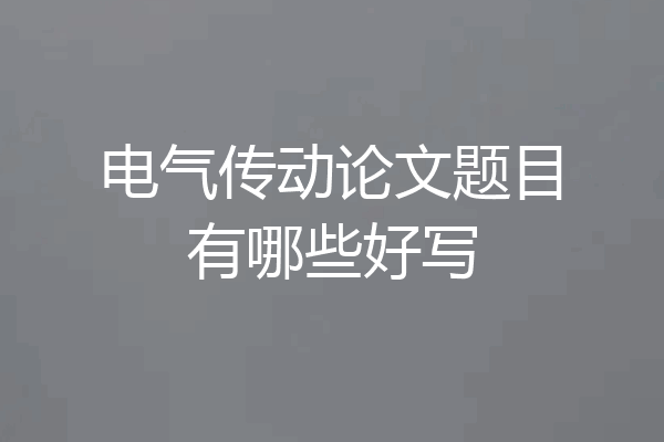 电气传动论文题目有哪些好写