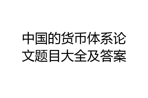 中国的货币体系论文题目大全及答案