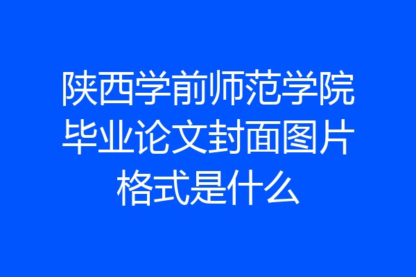 陕西学前师范学院毕业论文封面图片格式是什么