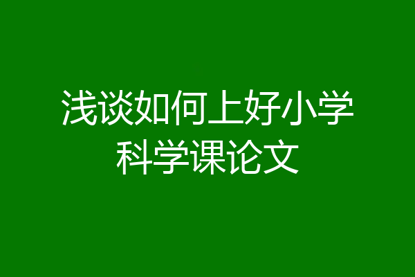 浅谈如何上好小学科学课论文