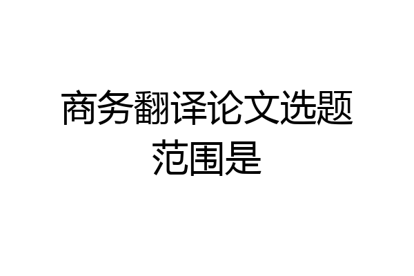 商务翻译论文选题范围是