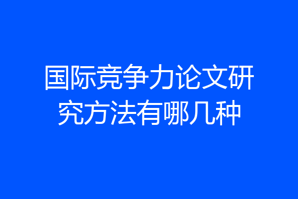 国际竞争力论文研究方法有哪几种