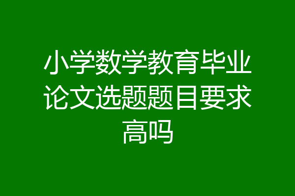 小学数学教育毕业论文选题题目要求高吗