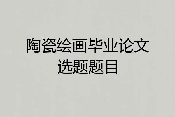 陶瓷绘画毕业论文选题题目