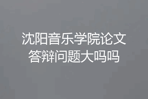沈阳音乐学院论文答辩问题大吗吗