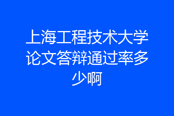上海工程技术大学论文答辩通过率多少啊