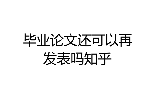 毕业论文还可以再发表吗知乎