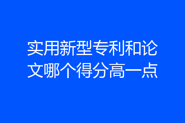 实用新型专利和论文哪个得分高一点
