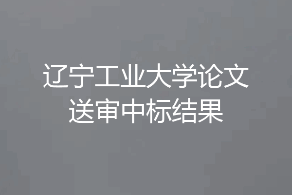 辽宁工业大学论文送审中标结果