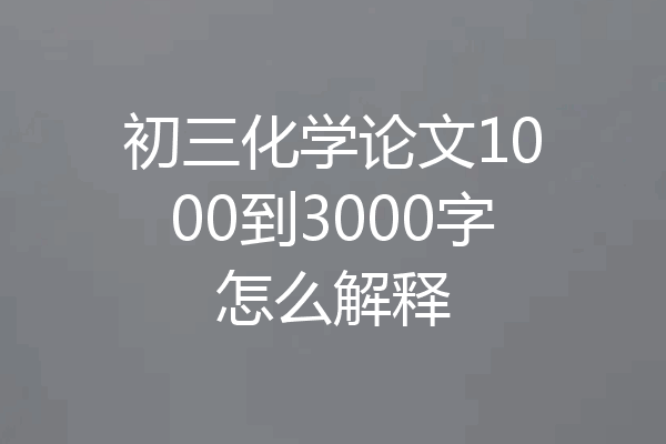 初三化学论文1000到3000字怎么解释