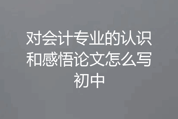 对会计专业的认识和感悟论文怎么写初中