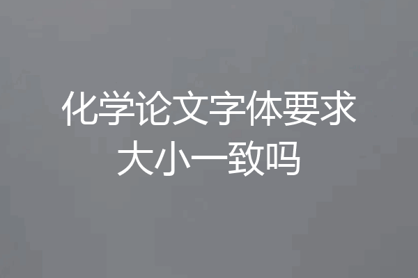 化学论文字体要求大小一致吗