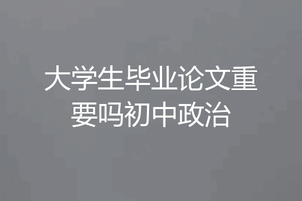 大学生毕业论文重要吗初中政治
