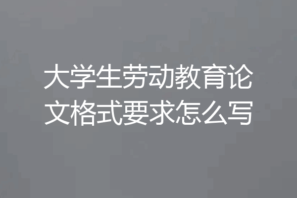大学生劳动教育论文格式要求怎么写