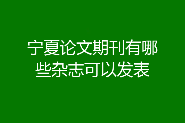 宁夏论文期刊有哪些杂志可以发表