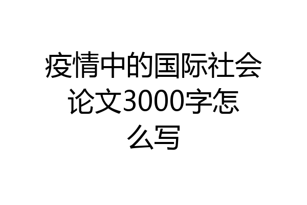 疫情中的国际社会论文3000字怎么写