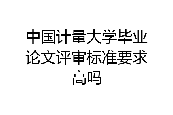 中国计量大学毕业论文评审标准要求高吗