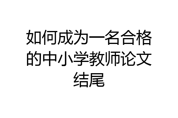 如何成为一名合格的中小学教师论文结尾