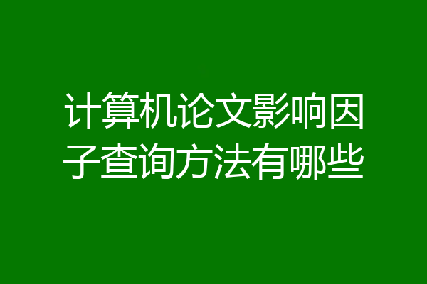 计算机论文影响因子查询方法有哪些