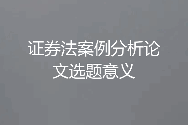 证券法案例分析论文选题意义