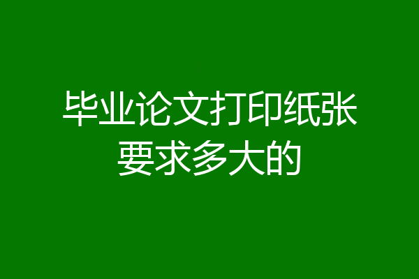 毕业论文打印纸张要求多大的