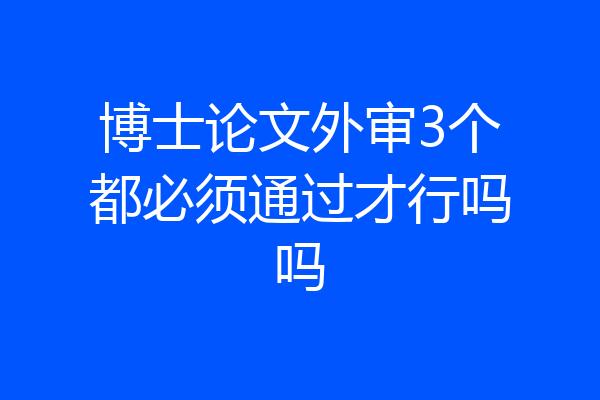 博士论文外审3个都必须通过才行吗吗