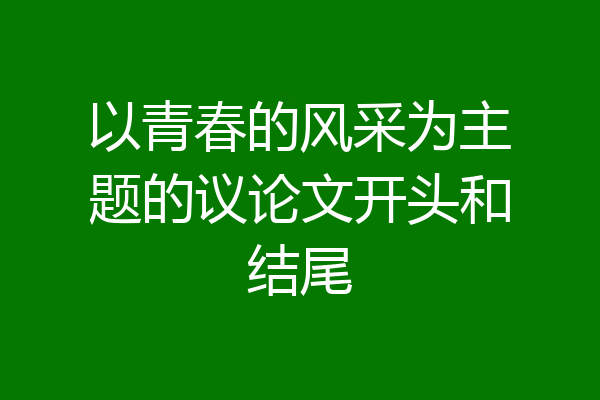 以青春的风采为主题的议论文开头和结尾