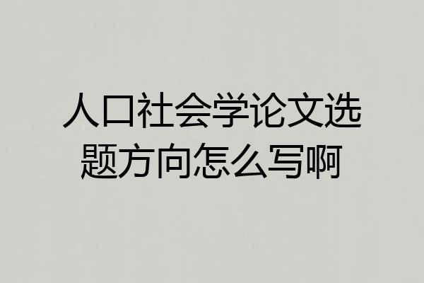 人口社会学论文选题方向怎么写啊