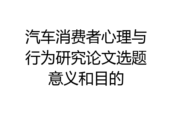 汽车消费者心理与行为研究论文选题意义和目的