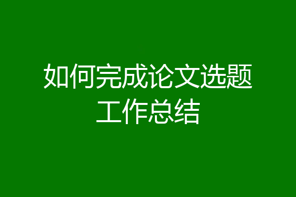 如何完成论文选题工作总结