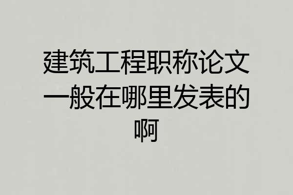 建筑工程职称论文一般在哪里发表的啊