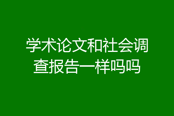 学术论文和社会调查报告一样吗吗